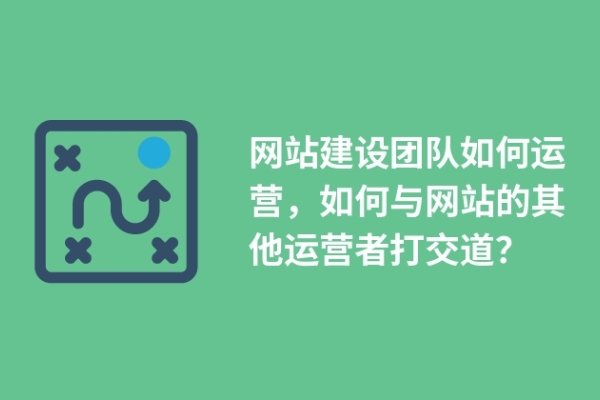 網站建設團隊如何運營，如何與網站的其他運營者打交道？