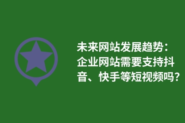 未來(lái)網(wǎng)站發(fā)展趨勢(shì)：企業(yè)網(wǎng)站需要支持抖音、快手等短視頻嗎？