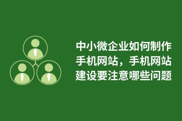 中小微企業(yè)如何制作手機(jī)網(wǎng)站，手機(jī)網(wǎng)站建設(shè)要注意哪些問題