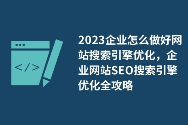 2023企業(yè)怎么做好網(wǎng)站搜索引擎優(yōu)化，企業(yè)網(wǎng)站SEO搜索引擎優(yōu)化全攻略