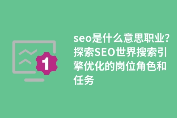 seo是什么職業(yè)？探索SEO世界搜索引擎優(yōu)化的崗位角色和任務(wù)