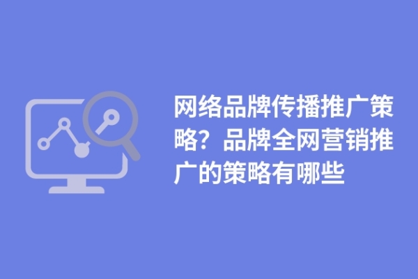 網(wǎng)絡(luò)品牌傳播推廣策略？品牌全網(wǎng)營銷推廣的策略有哪些