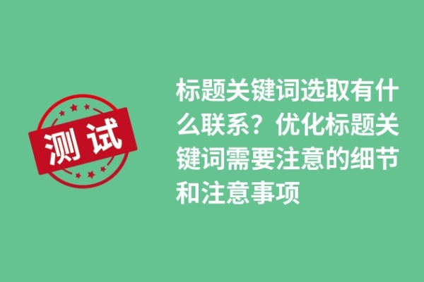 標(biāo)題關(guān)鍵詞選取有什么聯(lián)系？優(yōu)化標(biāo)題關(guān)鍵詞需要注意的細(xì)節(jié)和注意事項(xiàng)