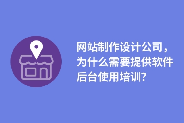 網(wǎng)站制作設計公司，為什么需要提供軟件后臺使用培訓？