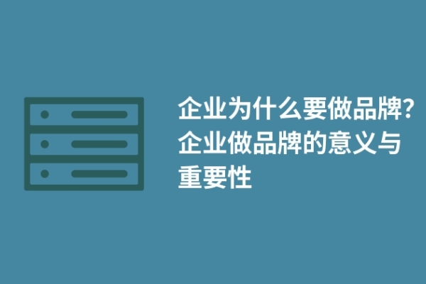 企業(yè)為什么要做品牌？企業(yè)做品牌的意義與重要性