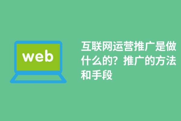 互聯(lián)網(wǎng)運營推廣是做什么的？推廣的方法和手段