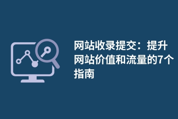 網(wǎng)站收錄提交：提升網(wǎng)站價(jià)值和流量的7個(gè)指南