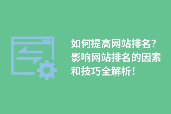 如何提高網(wǎng)站排名？影響網(wǎng)站排名的因素和技巧全解析！