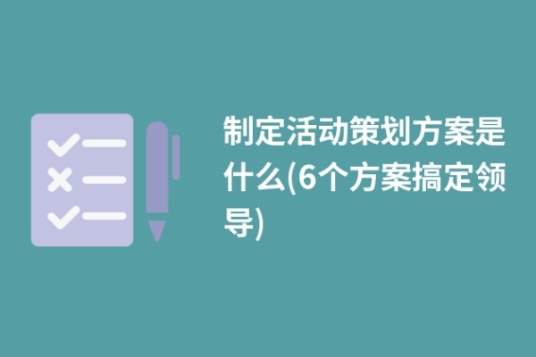 制定活動(dòng)策劃方案是什么(6個(gè)方案搞定領(lǐng)導(dǎo))