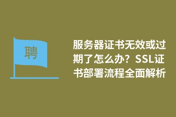 服務(wù)器證書無效或過期了怎么辦？SSL證書部署流程全面解析