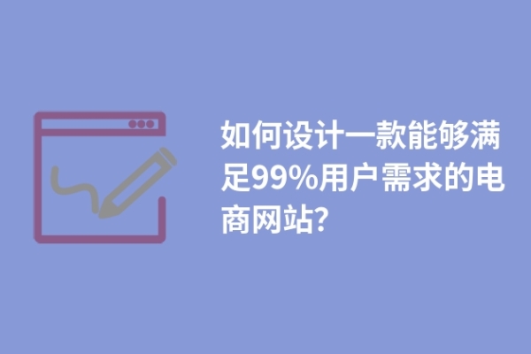 如何設(shè)計(jì)一款能夠滿足99%用戶需求的電商網(wǎng)站？