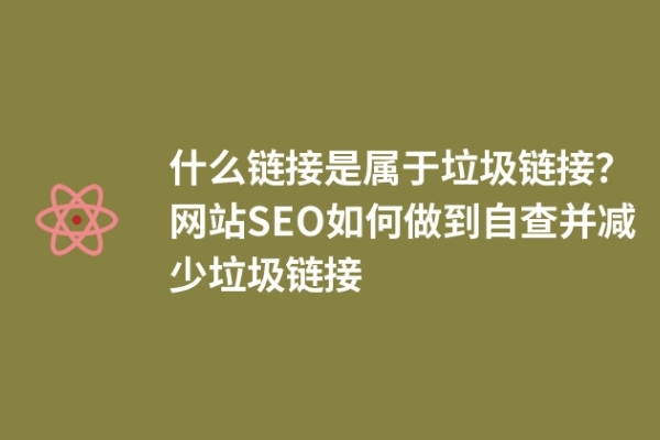 什么鏈接是屬于垃圾鏈接？網站SEO如何做到自查并減少垃圾鏈接