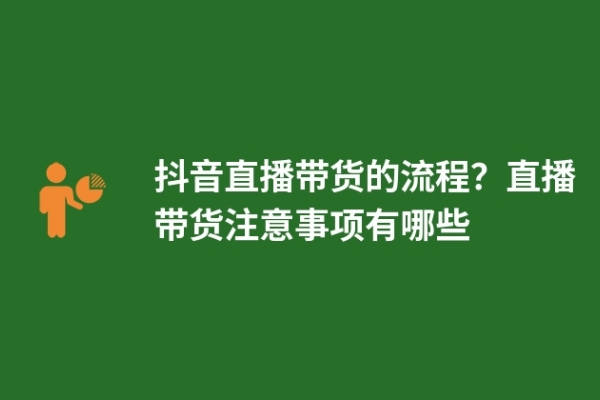 抖音直播帶貨的流程？直播帶貨注意事項(xiàng)有哪些