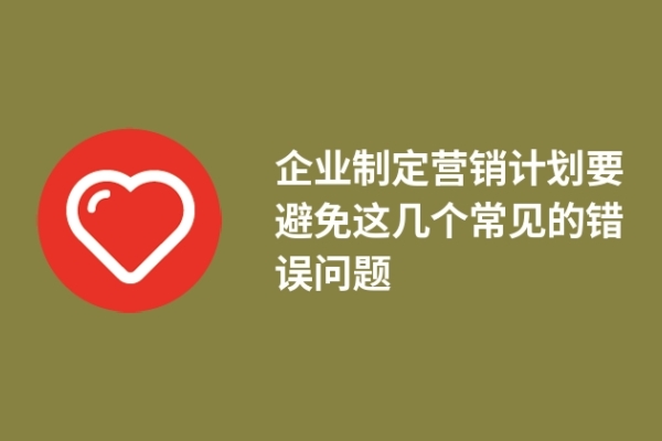 企業(yè)制定營(yíng)銷計(jì)劃要避免這幾個(gè)常見的錯(cuò)誤問題