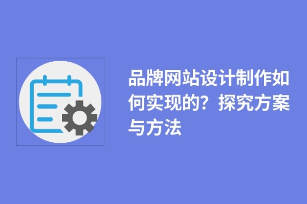 品牌網(wǎng)站設(shè)計(jì)制作如何實(shí)現(xiàn)的？探究方案與方法