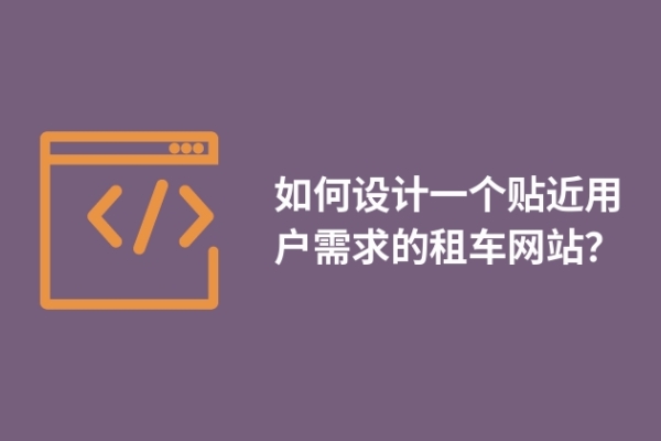 如何設(shè)計(jì)一個(gè)貼近用戶需求的租車網(wǎng)站？