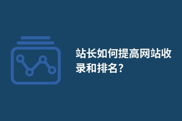 站長(zhǎng)如何提高網(wǎng)站收錄和排名？