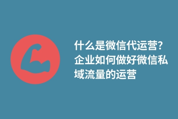 什么是微信代運(yùn)營？企業(yè)如何做好微信私域流量的運(yùn)營