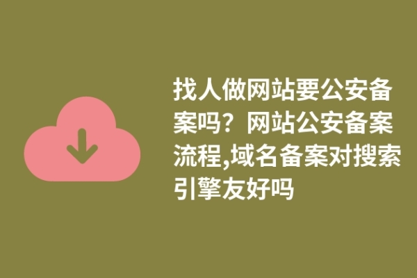 找人做網(wǎng)站要公安備案嗎？網(wǎng)站公安備案流程,域名備案對(duì)搜索引擎友好嗎