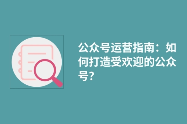 公眾號(hào)運(yùn)營指南：如何打造受歡迎的公眾號(hào)？