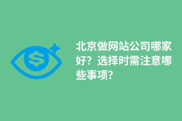 北京做網(wǎng)站公司哪家好？選擇時(shí)需注意哪些事項(xiàng)？