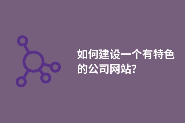 如何建設(shè)一個(gè)有特色的公司網(wǎng)站？