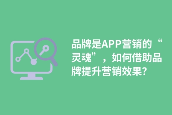 品牌是APP營(yíng)銷的“靈魂”，如何借助品牌提升營(yíng)銷效果？