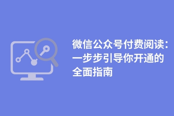 微信公眾號(hào)付費(fèi)閱讀：一步步引導(dǎo)你開通的全面指南