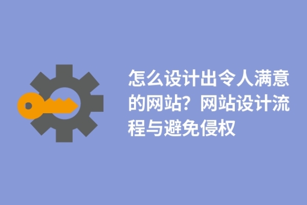 怎么設(shè)計出令人滿意的網(wǎng)站？網(wǎng)站設(shè)計流程與避免侵權(quán)