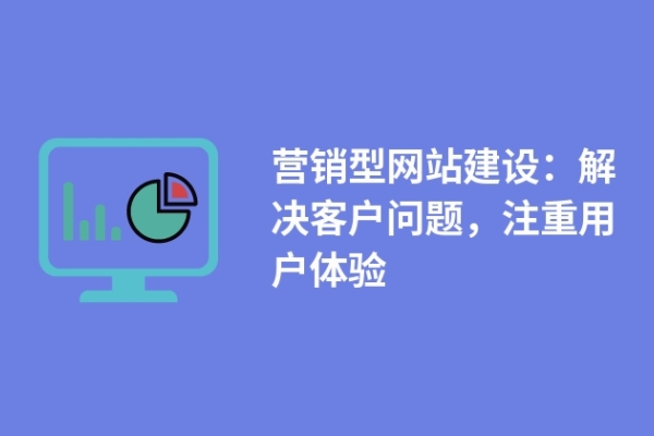 營銷型網(wǎng)站建設：解決客戶問題，注重用戶體驗