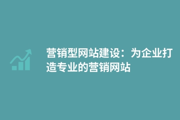 營銷型網(wǎng)站建設：為企業(yè)打造專業(yè)的營銷網(wǎng)站