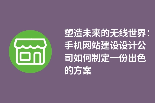 塑造未來的無線世界：手機(jī)網(wǎng)站建設(shè)設(shè)計(jì)公司如何制定一份出色的方案