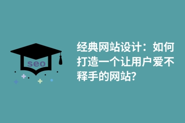 經(jīng)典網(wǎng)站設計：如何打造一個讓用戶愛不釋手的網(wǎng)站？