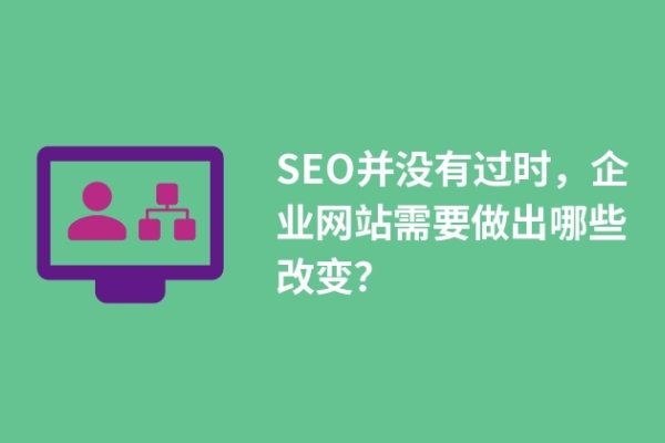 SEO并沒(méi)有過(guò)時(shí)，企業(yè)網(wǎng)站需要做出哪些改變？