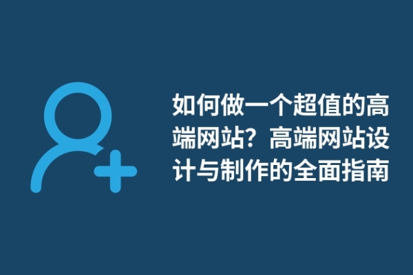 如何做一個(gè)超值的高端網(wǎng)站？高端網(wǎng)站設(shè)計(jì)與制作的全面指南