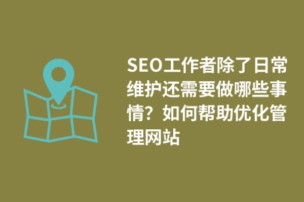 SEO工作者除了日常維護還需要做哪些事情？如何幫助優(yōu)化管理網(wǎng)站