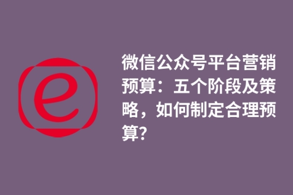 微信公眾號平臺營銷預算：五個階段及策略，如何制定合理預算？