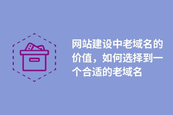 網(wǎng)站建設(shè)中老域名的價值，如何選擇到一個合適的老域名