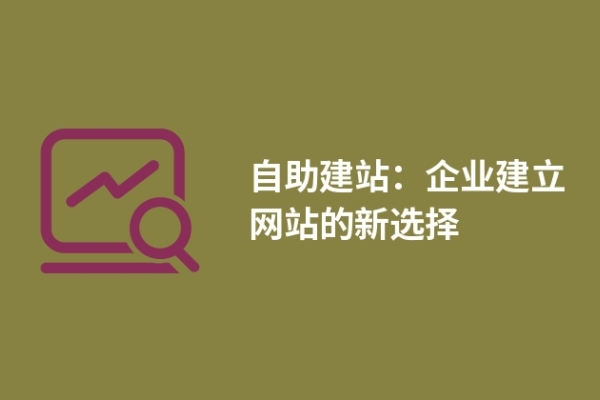 自助建站：企業(yè)建立網(wǎng)站的新選擇