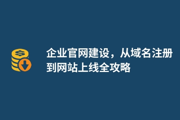 企業(yè)官網(wǎng)建設(shè)，從域名注冊到網(wǎng)站上線全攻略