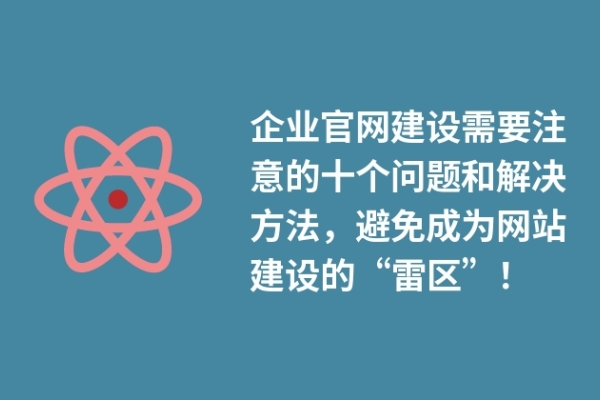 企業(yè)官網(wǎng)建設(shè)需要注意的十個問題和解決方法，避免成為網(wǎng)站建設(shè)的“雷區(qū)”！