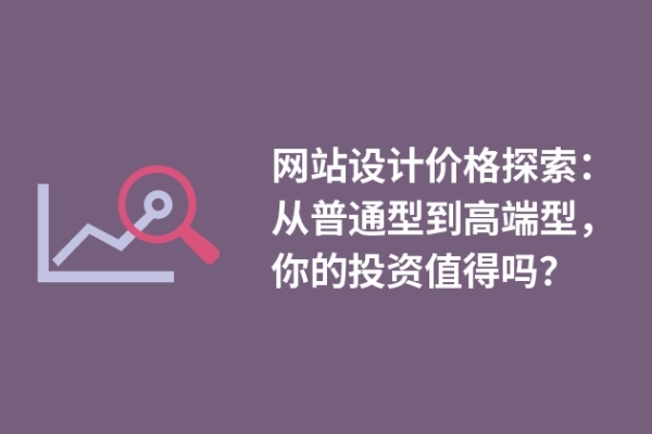 網(wǎng)站設(shè)計價格探索：從普通型到高端型，你的投資值得嗎？