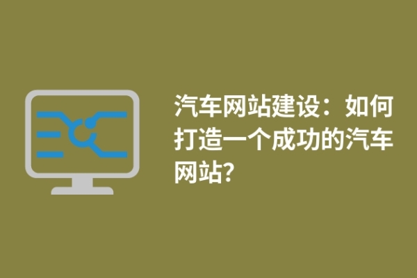 汽車(chē)網(wǎng)站建設(shè)：如何打造一個(gè)成功的汽車(chē)網(wǎng)站？