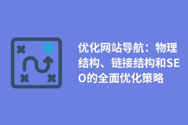 優(yōu)化網(wǎng)站導(dǎo)航：物理結(jié)構(gòu)、鏈接結(jié)構(gòu)和SEO的全面優(yōu)化策略