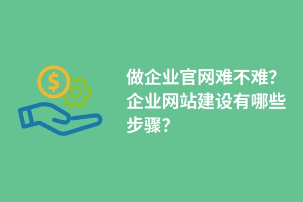 做企業(yè)官網(wǎng)難不難？企業(yè)網(wǎng)站建設(shè)有哪些步驟？