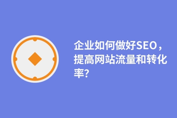 企業(yè)如何做好SEO，提高網(wǎng)站流量和轉(zhuǎn)化率？