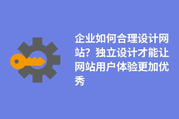 企業(yè)如何合理設(shè)計(jì)網(wǎng)站？獨(dú)立設(shè)計(jì)才能讓網(wǎng)站用戶(hù)體驗(yàn)更加優(yōu)秀