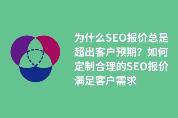 為什么SEO報價總是超出客戶預(yù)期？如何定制合理的SEO報價滿足客戶需求