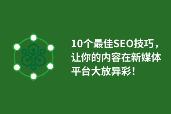 10個最佳SEO技巧，讓你的內(nèi)容在新媒體平臺大放異彩！