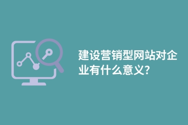 建設營銷型網(wǎng)站對企業(yè)有什么意義？